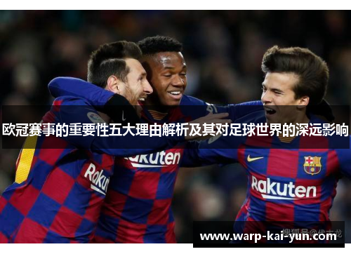 欧冠赛事的重要性五大理由解析及其对足球世界的深远影响