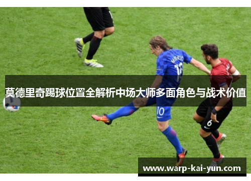 莫德里奇踢球位置全解析中场大师多面角色与战术价值