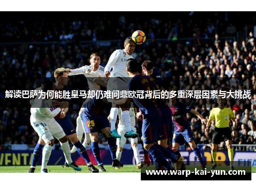 解读巴萨为何能胜皇马却仍难问鼎欧冠背后的多重深层因素与大挑战