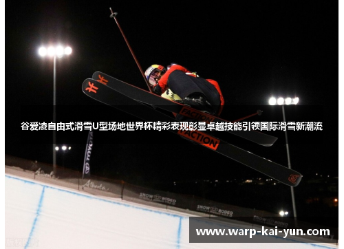 谷爱凌自由式滑雪U型场地世界杯精彩表现彰显卓越技能引领国际滑雪新潮流