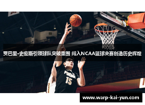 贾巴里·史密斯引领球队突破重围 闯入NCAA篮球决赛创造历史辉煌