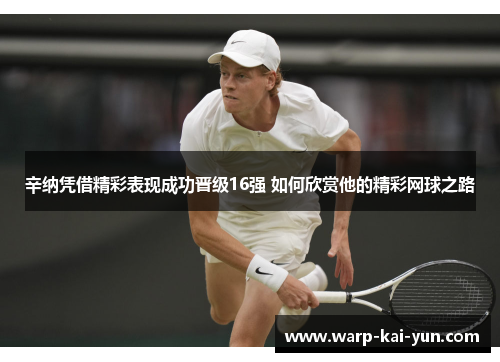 辛纳凭借精彩表现成功晋级16强 如何欣赏他的精彩网球之路