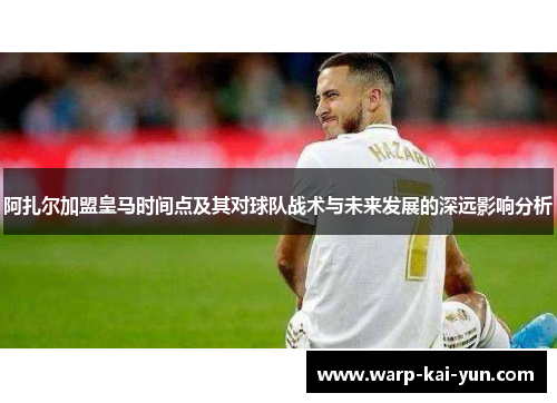 阿扎尔加盟皇马时间点及其对球队战术与未来发展的深远影响分析
