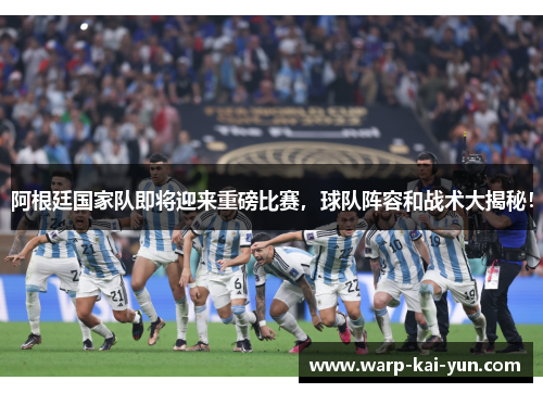 阿根廷国家队即将迎来重磅比赛，球队阵容和战术大揭秘！