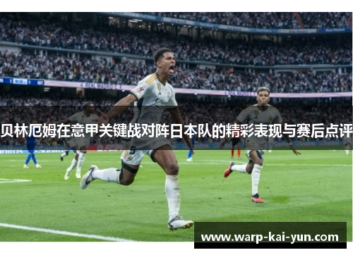 贝林厄姆在意甲关键战对阵日本队的精彩表现与赛后点评