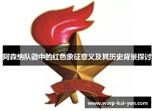 阿森纳队徽中的红色象征意义及其历史背景探讨