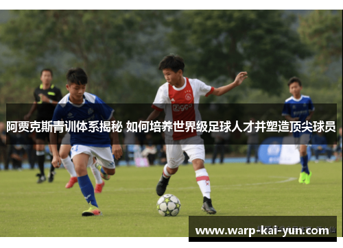 阿贾克斯青训体系揭秘 如何培养世界级足球人才并塑造顶尖球员