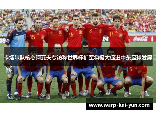 卡塔尔队核心阿菲夫专访称世界杯扩军将极大促进中东足球发展