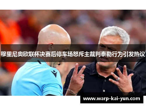 穆里尼奥欧联杯决赛后停车场怒斥主裁判泰勒行为引发热议
